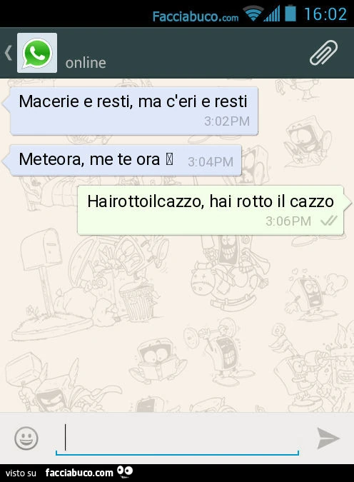 Macerie e resti, ma c'eri e resti. Meteora, me te ora. Hairottoilcazzo, hai rotto il cazzo