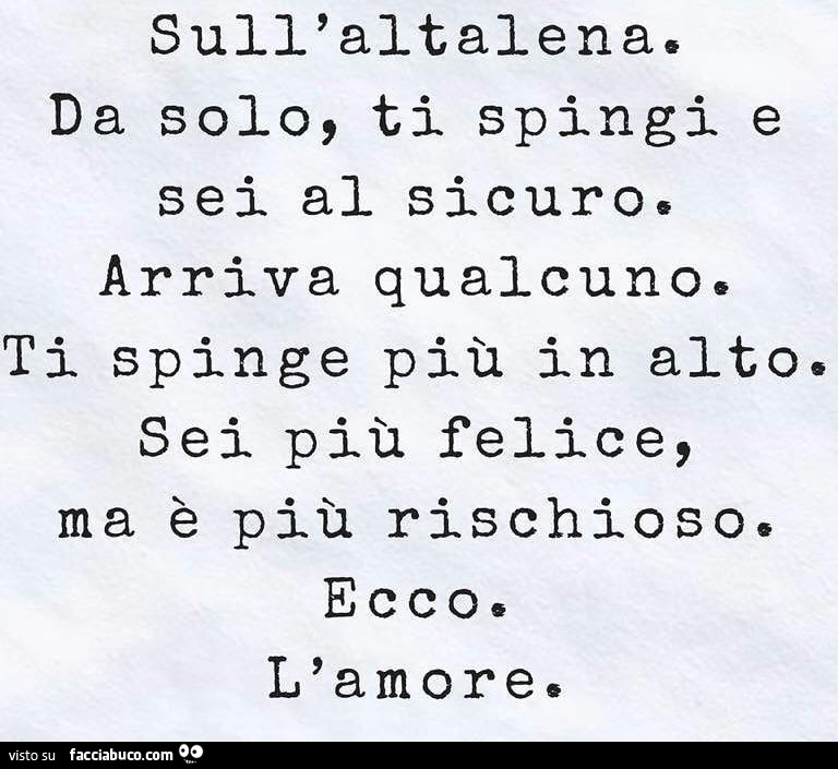 Sull'altalena. Da solo, ti spingi e sei al sicuro. Arriva qualcuno. Ti spinge più in alto. Sei più felice, ma è più rischioso. Ecco. L'amore