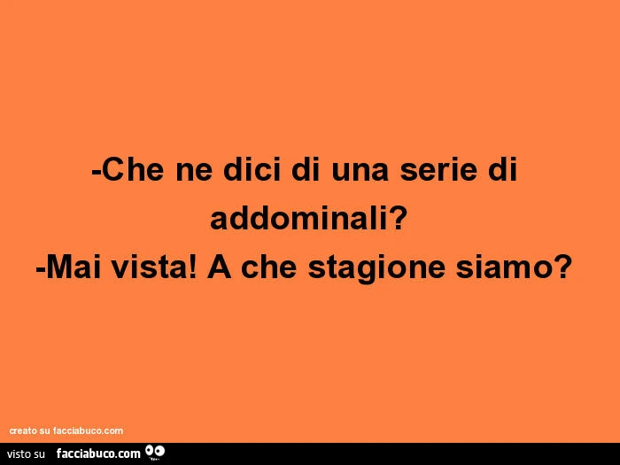 Che ne dici di una serie di addominali? Mai vista! A che stagione siamo?