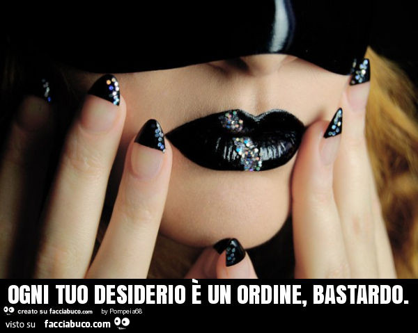 Ogni tuo desiderio è un ordine, bastardo