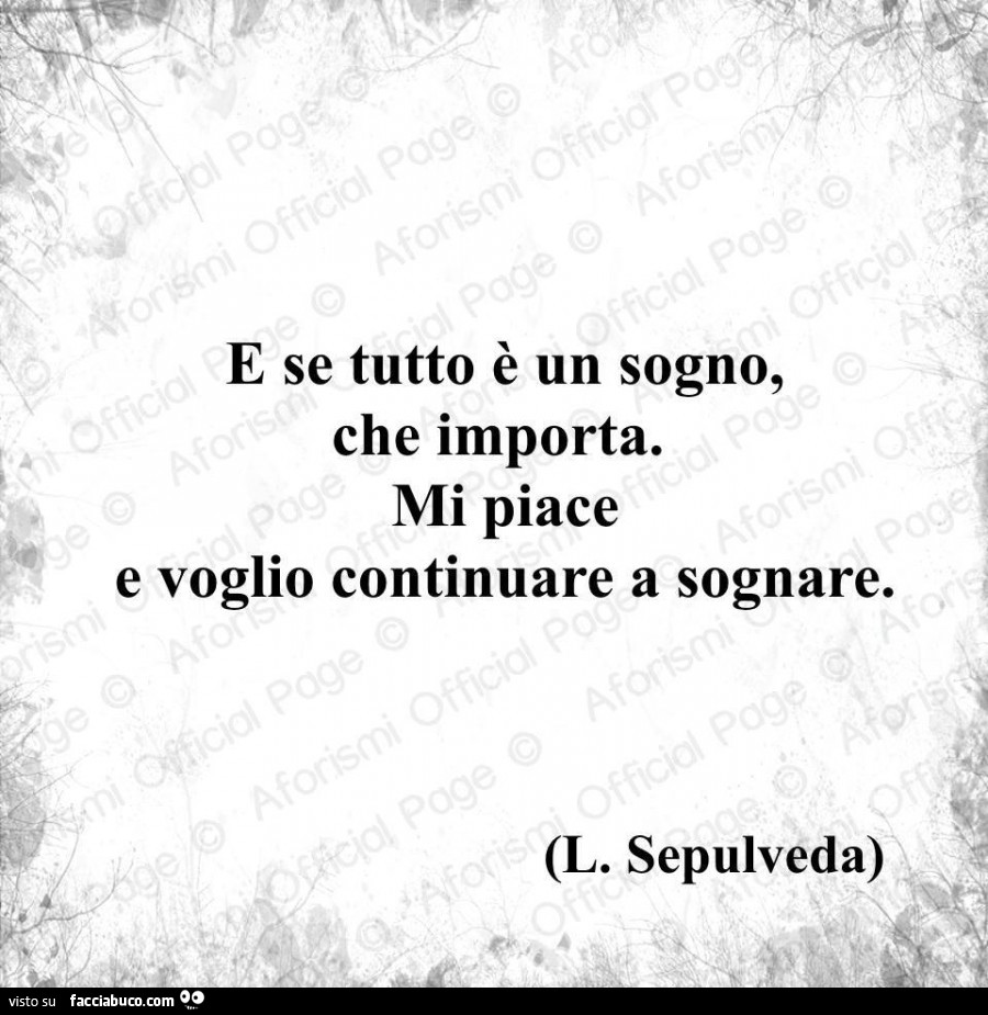 E se tutto è un sogno, che importa. Mi piace e voglio continuare a sognare. L. Sepulveda