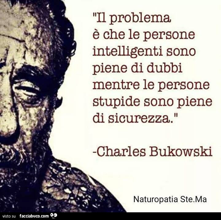 Il problema è che le persone intelligenti sono piene di dubbi mentre le persone stupide sono piene di sicurezza. Charles Bukowski