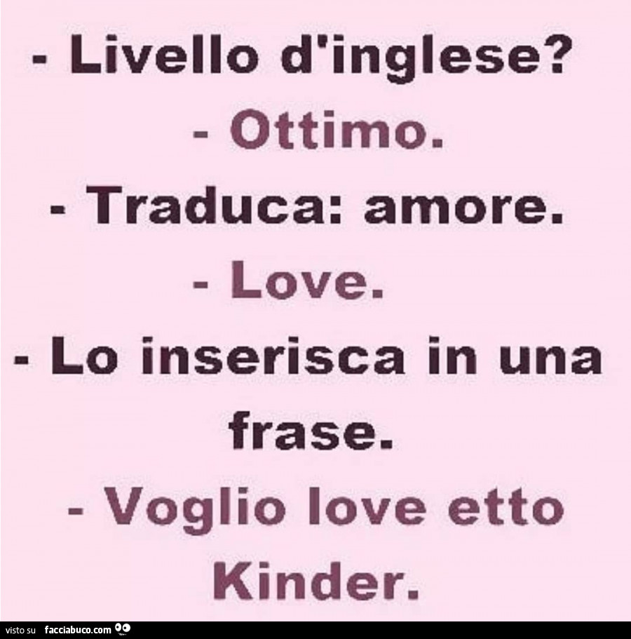 Livello d'inglese? Ottimo. Traduca: amore. Love. Lo inserisca in una frase. Voglio love etto kinder