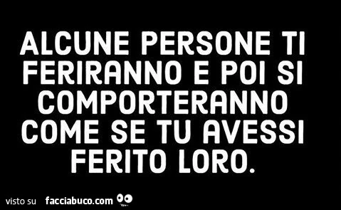 Alcune persone ti feriranno e poi si comporteranno come se tu avessi ferito loro