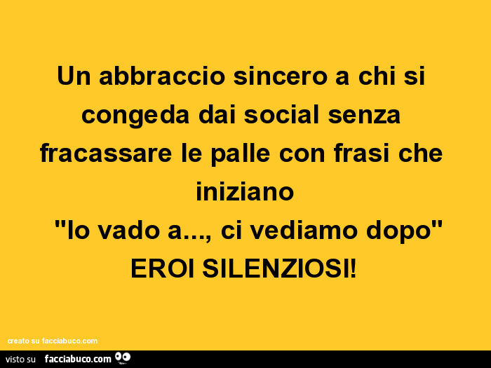Un abbraccio sincero a chi si congeda dai social senza fracassare le palle con frasi che iniziano "io vado a… , ci vediamo dopo" eroi silenziosi