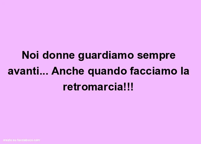 Noi donne guardiamo sempre avanti… anche quando facciamo la retromarcia