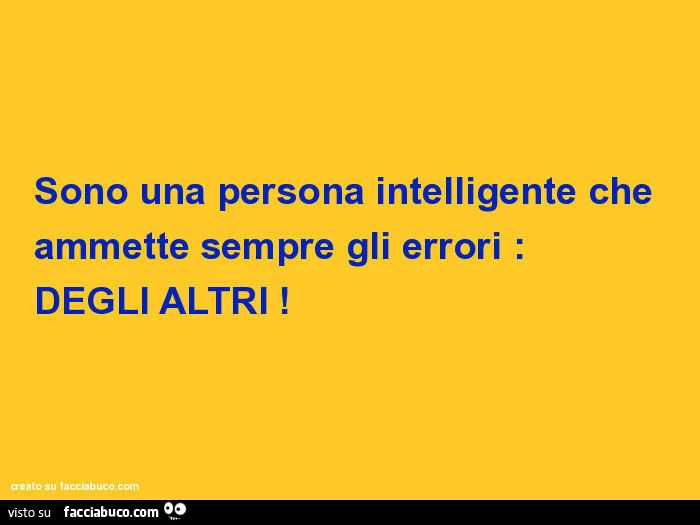 Sono una persona intelligente che ammette sempre gli errori: degli altri