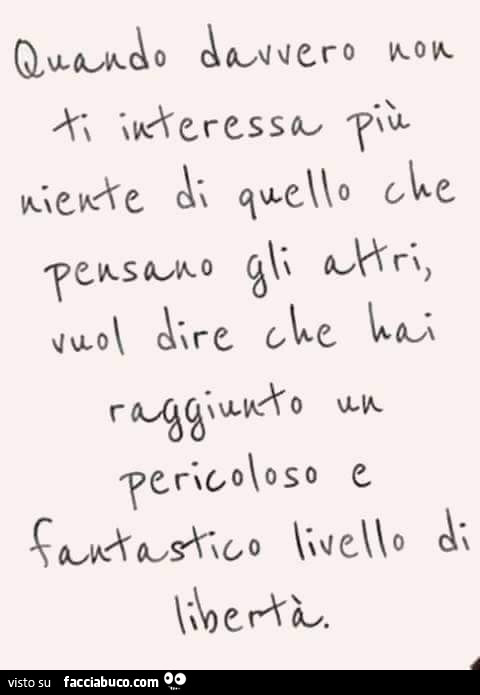 Quando davvero non ti interessa più niente di quello che pensano gli altri vuol dire che hai raggiunto un pericoloso e fantastico livello di libertà