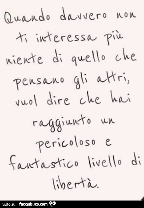 Quando davvero non ti interessa più niente di quello che pensano gli altri vuol dire che hai raggiunto un pericoloso e fantastico livello di libertà