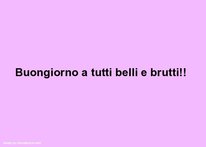 Buongiorno a tutti belli e brutti