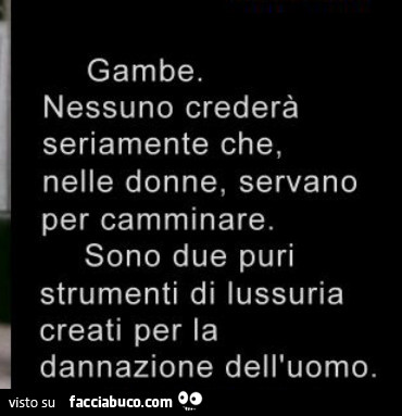 Gambe. Nessuno crederà seriamente che, nelle donne, servano per camminare. Sono due puri strumenti di lussuria creati per la dannazione dell'uomo