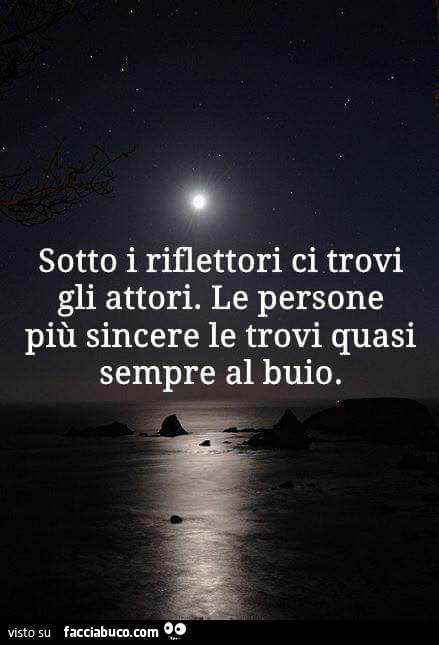 Sotto i riflettori ci trovi gli attori. Le persone più sincere le trovi quasi sempre al buio