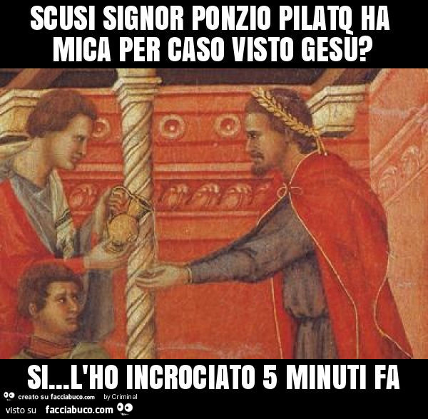 Scusi signor ponzio pilato ha mica per caso visto gesù? Si… l'ho incrociato 5 minuti fa