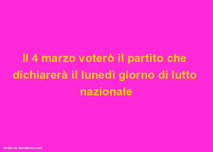 Il 4 marzo voterò il partito che dichiarerà il lunedì giorno di lutto nazionale