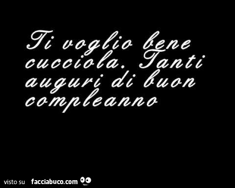 Ti voglio bene cucciola. Tanti auguri di buon compleanno