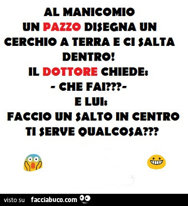 Al manicomio un pazzo disegna un cerchio a terra e ci salta dentro! Il dottore chiede, che fai? Faccio un salto in centro, ti serve qualcosa?