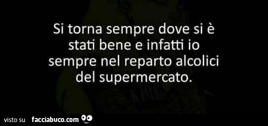 Si Torna Sempre Dove Si E Stati Bene E Infatti Io Sempre Nel Reparto Alcolici Del Supermercato Facciabuco Com Si Torna Sempre Dove Si E Stati Bene E Infatti Io Sempre Nel Reparto Alcolici Del Supermercato Facciabuco Com