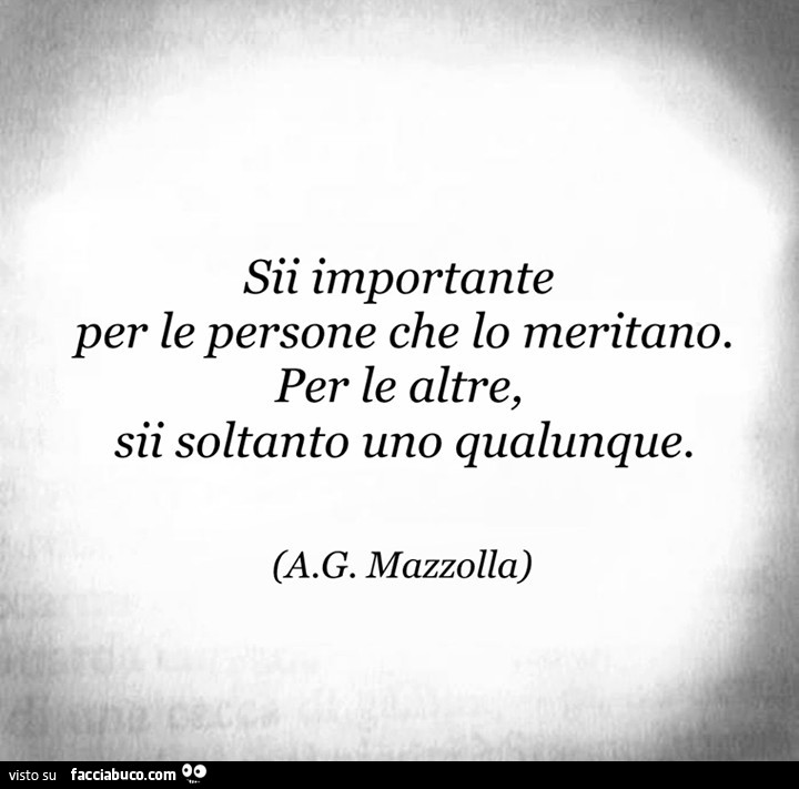 Sii importante per le persone che lo meritano. Per le altre, sii soltanto uno qualunque. A. G. Mazzolla