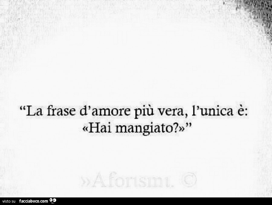 La frase d'amore più vera, l'unica è: hai mangiato?