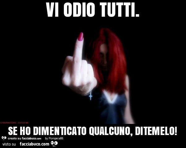 Vi odio tutti. Se ho dimenticato qualcuno, ditemelo