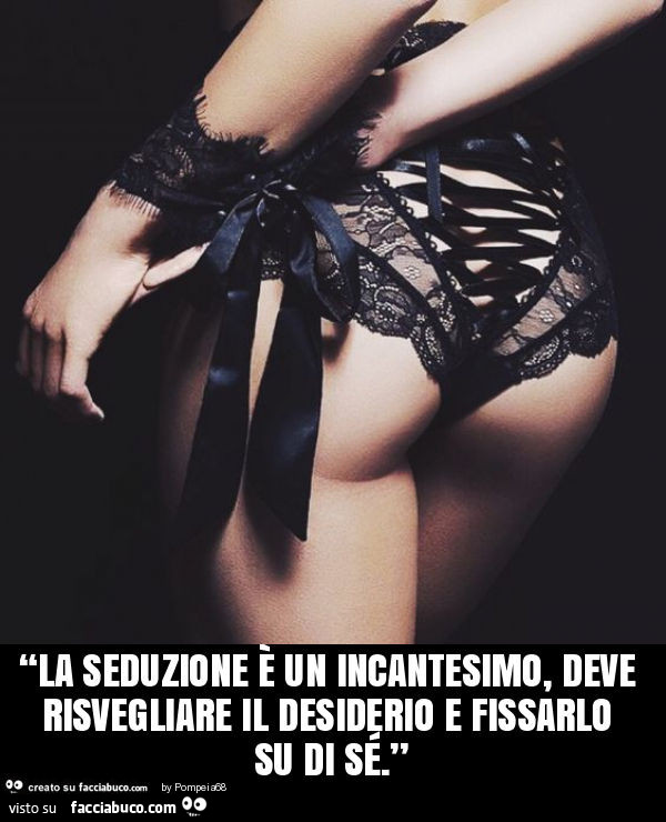 “la seduzione è un incantesimo, deve risvegliare il desiderio e fissarlo su di sé. ”