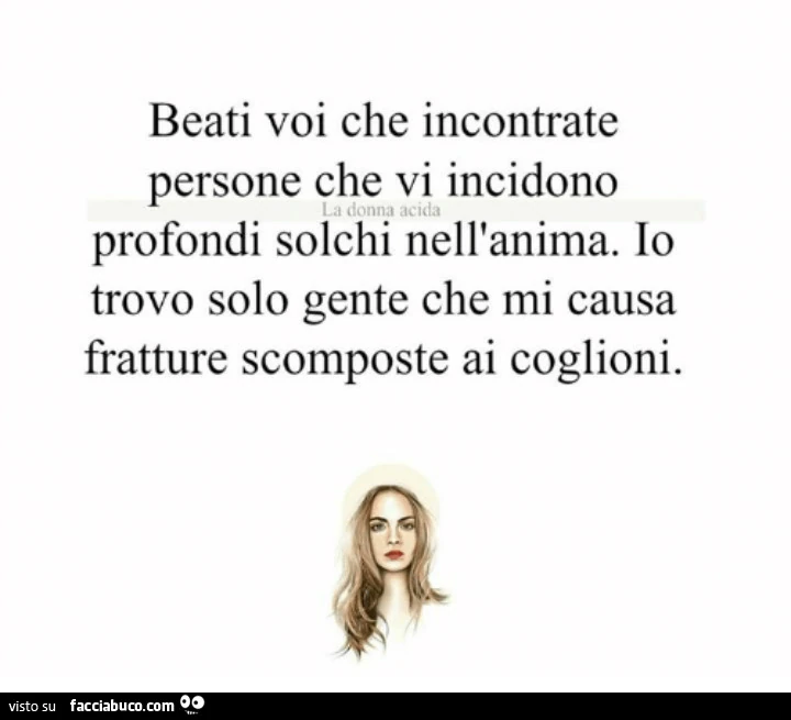 Beati voi che incontrate persone che vi incidono profondi solchi nell'anima. Io trovo solo gente che mi causa fratture scomposte ai coglioni
