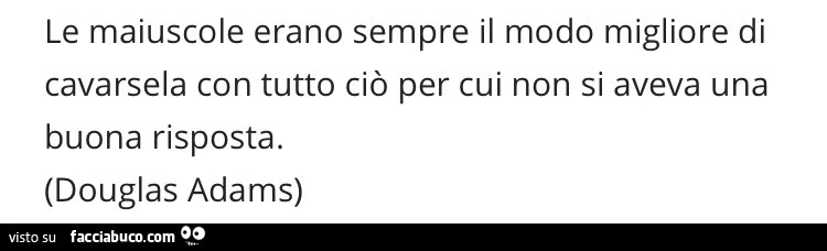 Le maiuscole erano sempre il modo migliore di cavarsela con tutto ciò per cui non si aveva una buona risposta. Douglas Adams