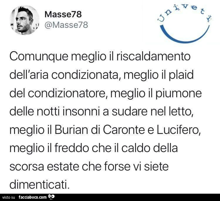 Comunque meglio il riscaldamento dell'aria condizionata, meglio il plaid del condizionatore, meglio il piumone delle notti insonni a sudare nel letto, meglio il burian di caronte e lucifero, meglio il freddo che il caldo della scorsa estate che forse