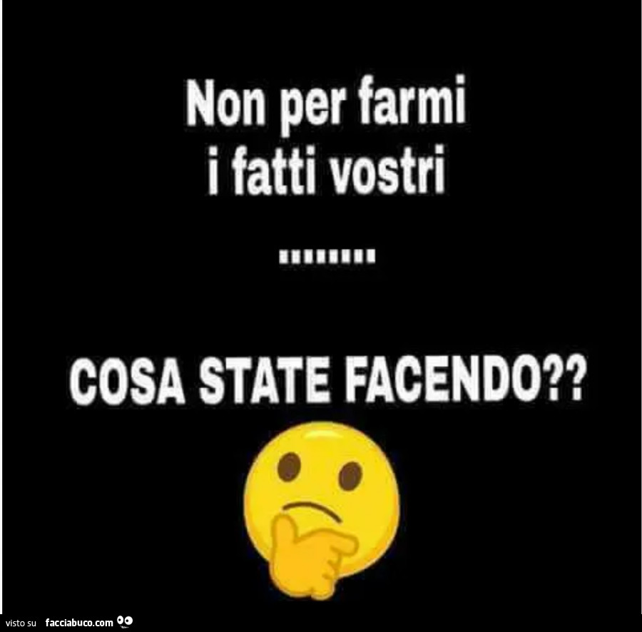 Non per farmi i fatti vostri cosa state facendo?