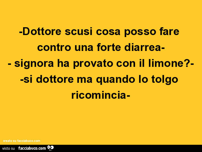 Dottore scusi cosa posso fare contro una forte diarrea. Signora ha provato con il limone? Si dottore ma quando lo tolgo ricomincia