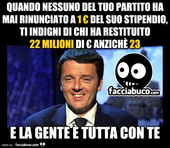 Quando nessuno nel tuo partito ha mai rinunciato a 1€ del suo stipendio, ti indigni di chi ha restituito 22 milioni di € anzichè 23, e la gente è tutta con te