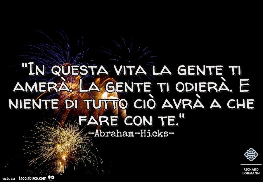 In questa vita la gente ti amerà. La gente ti odierà. E niente di tutto ciò avrà a che fare con te. Abraham Hicks
