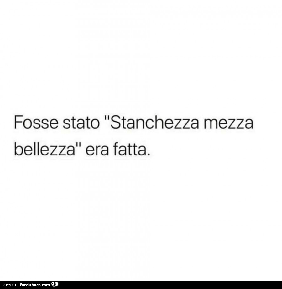 Fosse stato stanchezza mezza bellezza era fatta