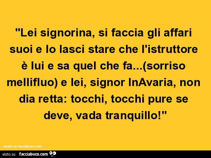 Lei signorina, si faccia gli affari suoi e lo lasci stare che l'istruttore è lui e sa quel che fa&hellip; (sorriso mellifluo) e lei, signor inavaria, non dia retta: tocchi, tocchi pure se deve, vada tranquillo