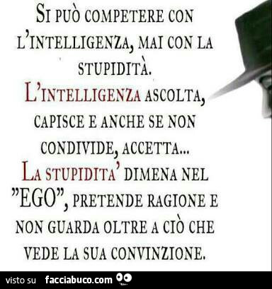 Si può competere con L'intelligenza, mai con la stupidità. Intelligenza ascolta, capisce e anche se non condivide, accetta… la stupidità dimena nel ego, pretende ragione e non guarda oltre a ciò che vede la sua convinzione