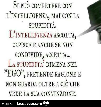 Si può competere con L'intelligenza, mai con la stupidità. Intelligenza ascolta, capisce e anche se non condivide, accetta&hellip; la stupidità dimena nel ego, pretende ragione e non guarda oltre a ciò che vede la sua convinzione