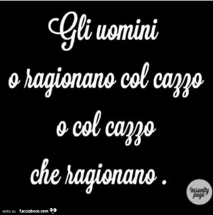 Gli uomini o ragionano col cazzo o col cazzo che ragionano