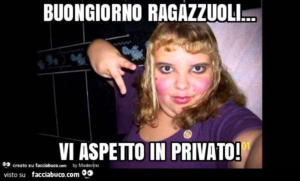 Buongiorno ragazzuoli… vi aspetto in privato