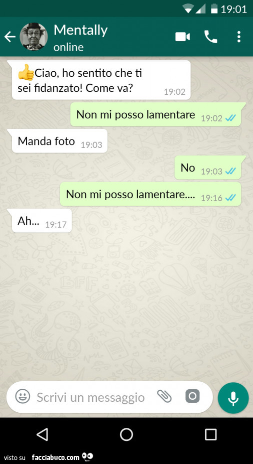 Ciao, ho sentito che ti sei fidanzato! Come va? Non mi posso lamentare. Manda foto. No non mi posso lamentare… ah