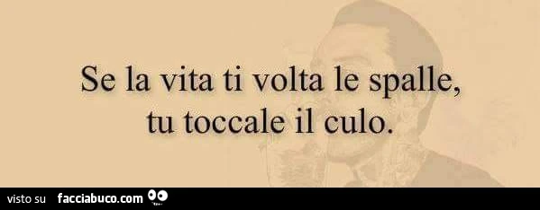 Se la vita ti volta le spalle, tu toccale il culo