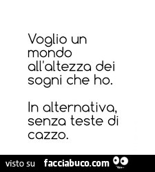 Voglio un mondo all'altezza dei sogni che ho. In alternativa, senza teste di cazzo
