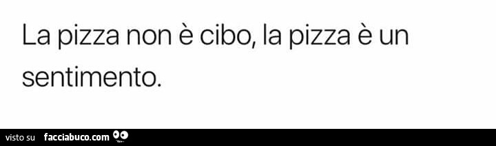 La pizza non è cibo, la pizza è un sentimento