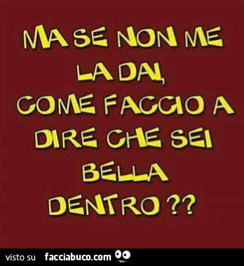 Ma se non me la dai, come faccio a direi che sei bella dentro?