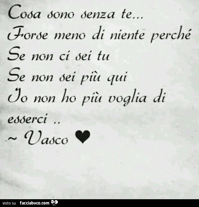 Cosa sono senza te&hellip; forse meno di niente perchè se non ci sei tu, se non sei più qui, io non ho più voglia di esserci. Vasco