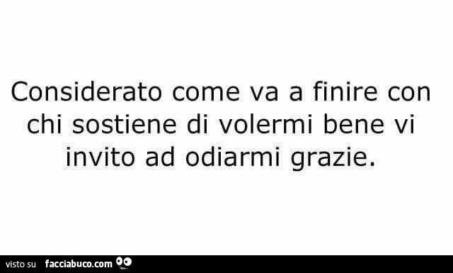 Considerato Come Va A Finire Con Chi Sostiene Di Volermi Bene Vi Invito Ad Odiarmi Grazie Facciabuco Com