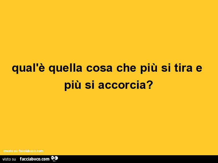 Qual'è quella cosa che più si tira e più si accorcia?