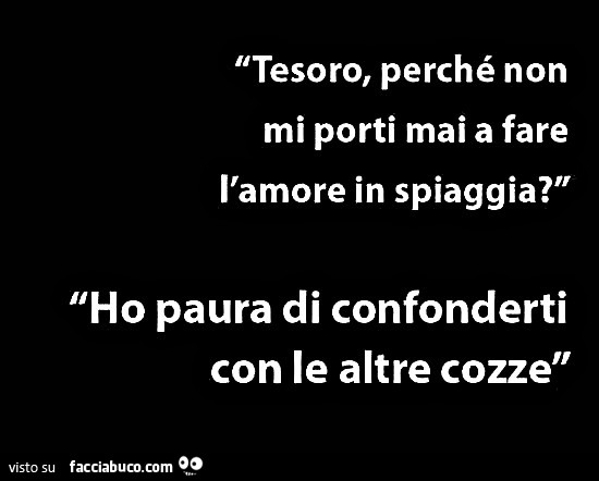 Tesoro, perché non mi porti mai a fare l'amore in spiaggia? Ho paura di confonderti con le altre cozze