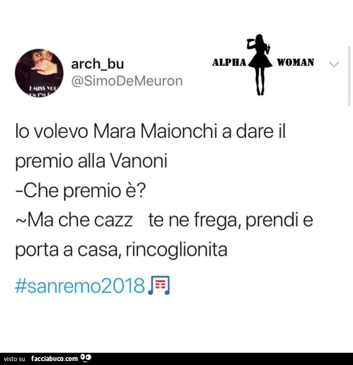 Io volevo mara maionchi a dare il premio alla vanoni. Che premio è? Ma che cazz te ne frega, prendi e porta a casa, rincoglionita