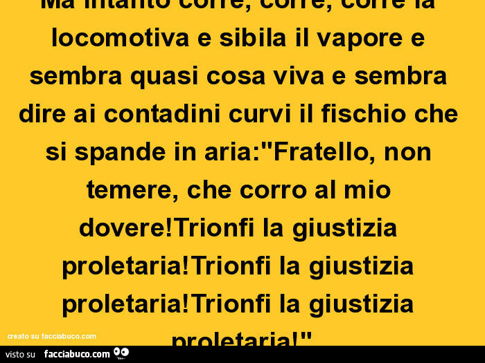 Ma intanto corre, corre, corre la locomotiva e sibila il vapore e sembra quasi cosa viva e sembra dire ai contadini curvi il fischio che si spande in aria: "fratello, non temere, che corro al mio dovere! Trionfi la giustizia proletaria