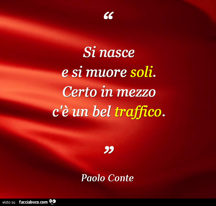 Si nasce e si muore soli. Certo in mezzo c'è un bel traffico. Paolo conte
